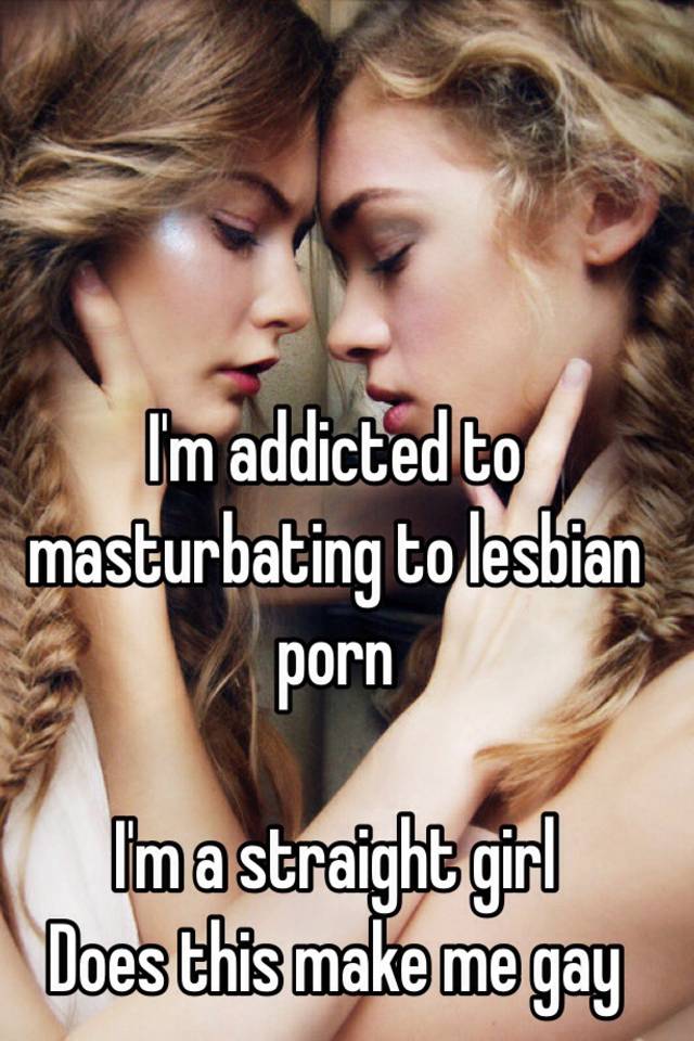 640px x 960px - I'm addicted to masturbating to lesbian porn I'm a straight girl Does this  make me gay