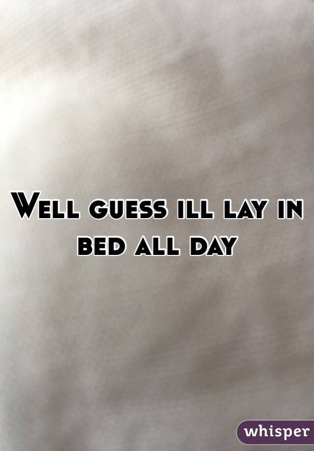 well-guess-ill-lay-in-bed-all-day