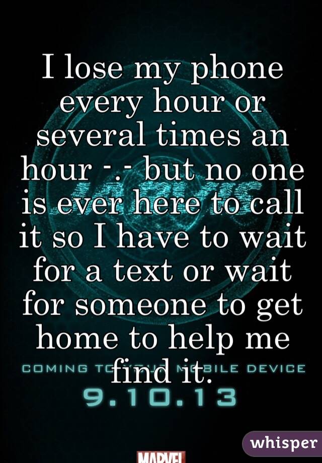 I lose my phone every hour or several times an hour -.- but no one is ever here to call it so I have to wait for a text or wait for someone to get home to help me find it.