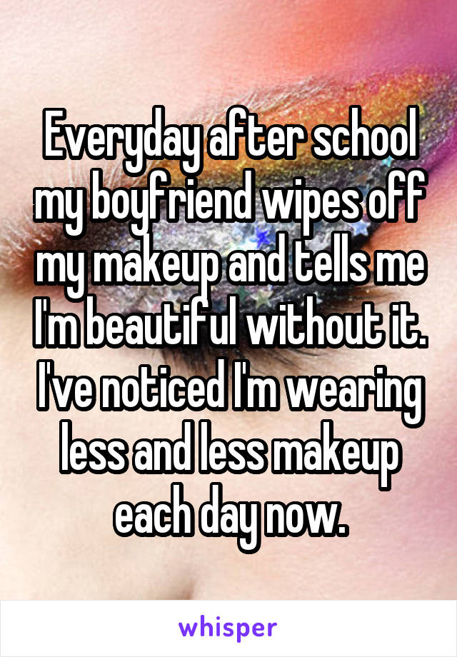 Everyday after school my boyfriend wipes off my makeup and tells me I'm beautiful without it. I've noticed I'm wearing less and less makeup each day now.