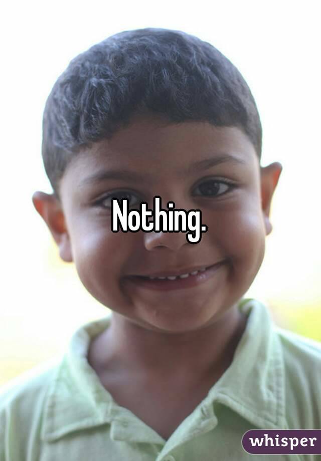 Nothing.