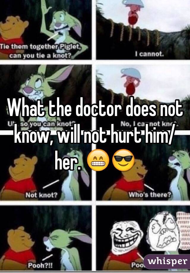 What the doctor does not know, will not hurt him/her. 😁😎 