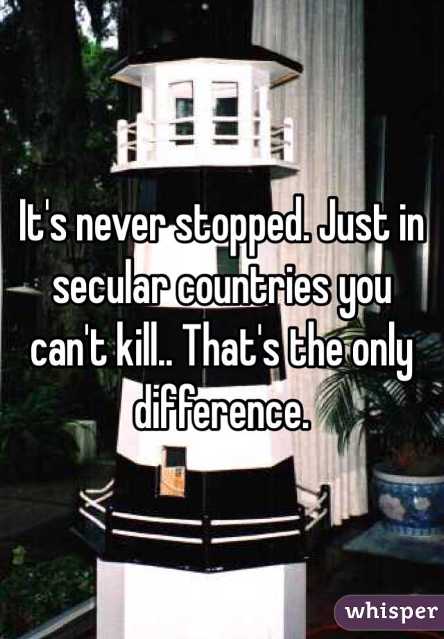 It's never stopped. Just in secular countries you can't kill.. That's the only difference.