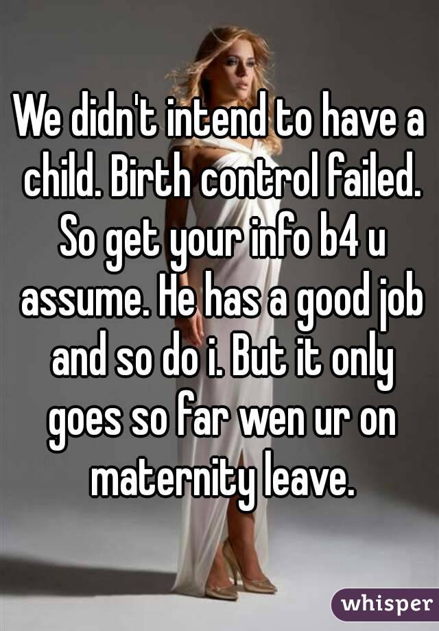 We didn't intend to have a child. Birth control failed. So get your info b4 u assume. He has a good job and so do i. But it only goes so far wen ur on maternity leave.