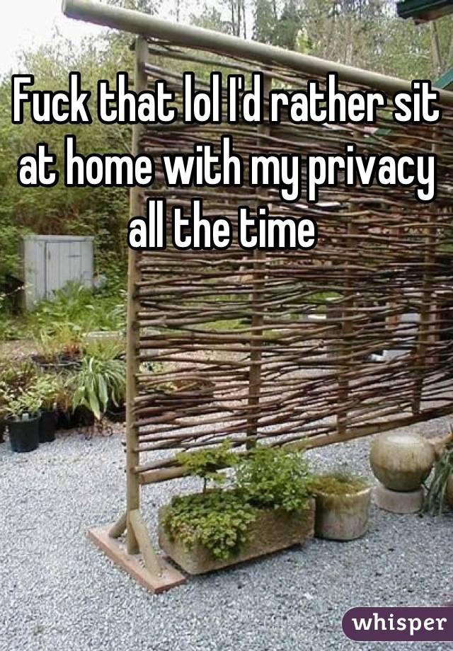 Fuck that lol I'd rather sit at home with my privacy all the time 