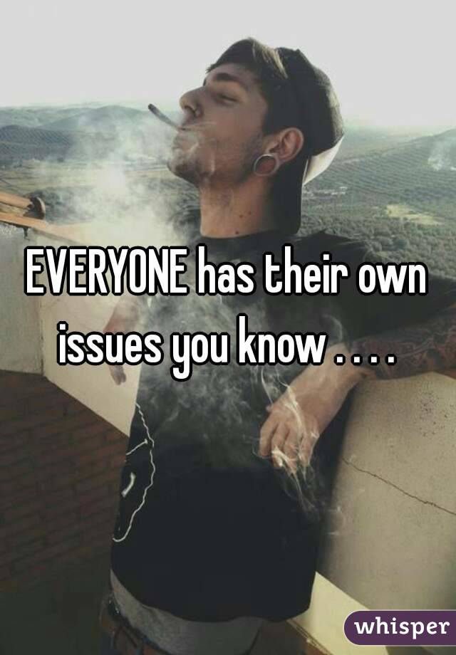 EVERYONE has their own issues you know . . . . 