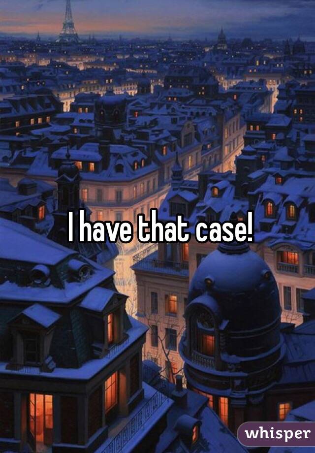 I have that case!