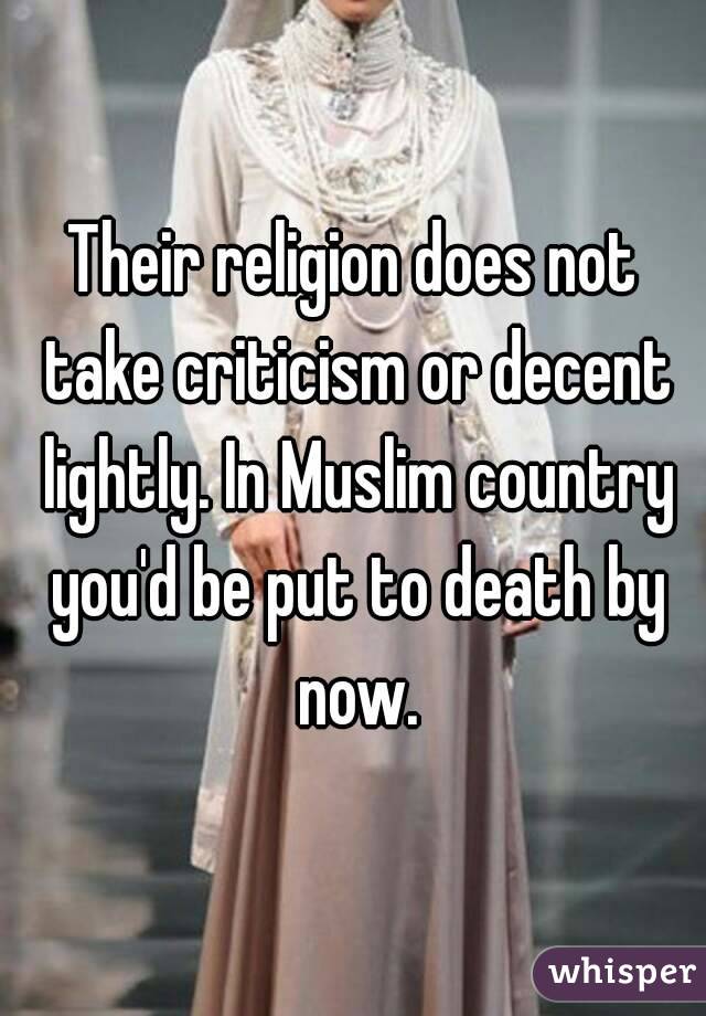 Their religion does not take criticism or decent lightly. In Muslim country you'd be put to death by now.