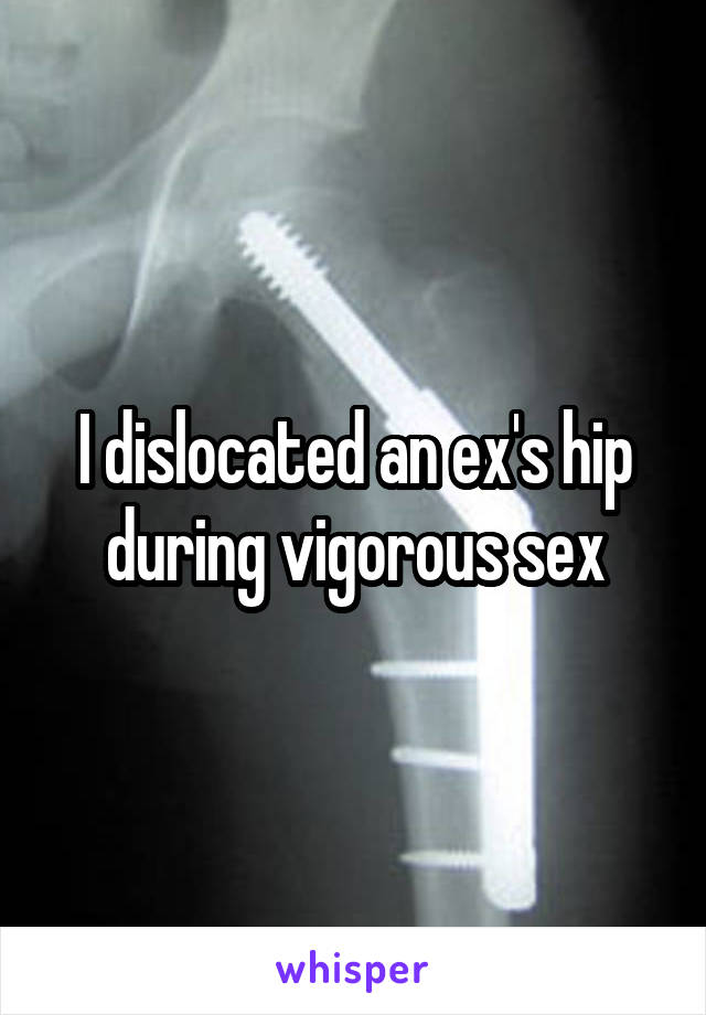 I dislocated an ex's hip during vigorous sex
