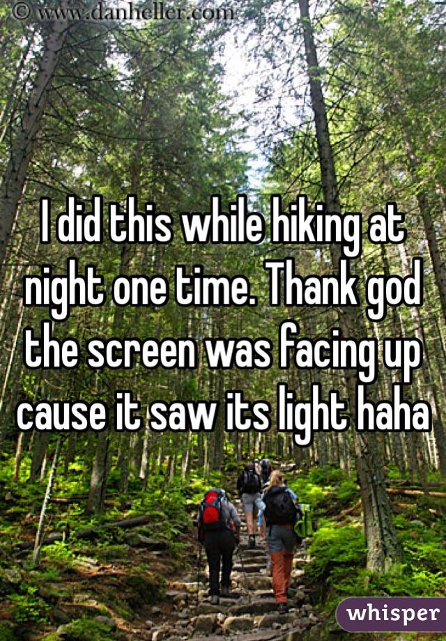 I did this while hiking at night one time. Thank god the screen was facing up cause it saw its light haha
