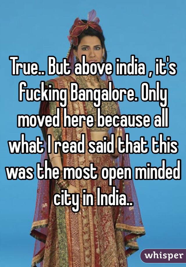 True.. But above india , it's fucking Bangalore. Only moved here because all what I read said that this was the most open minded city in India..