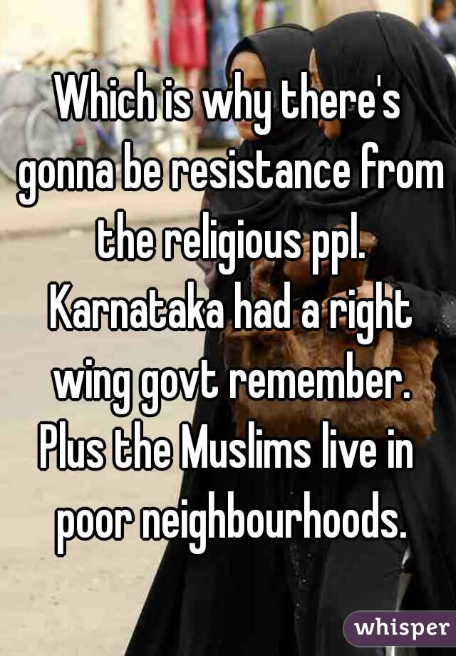 Which is why there's gonna be resistance from the religious ppl. Karnataka had a right wing govt remember.
Plus the Muslims live in poor neighbourhoods.