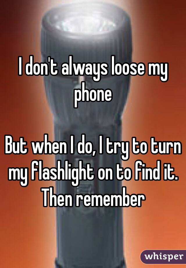 I don't always loose my phone

But when I do, I try to turn my flashlight on to find it. Then remember 