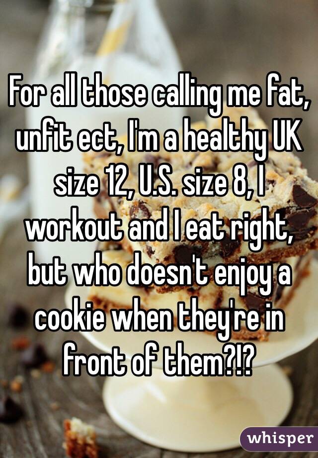 For all those calling me fat, unfit ect, I'm a healthy UK size 12, U.S. size 8, I workout and I eat right, but who doesn't enjoy a cookie when they're in front of them?!?