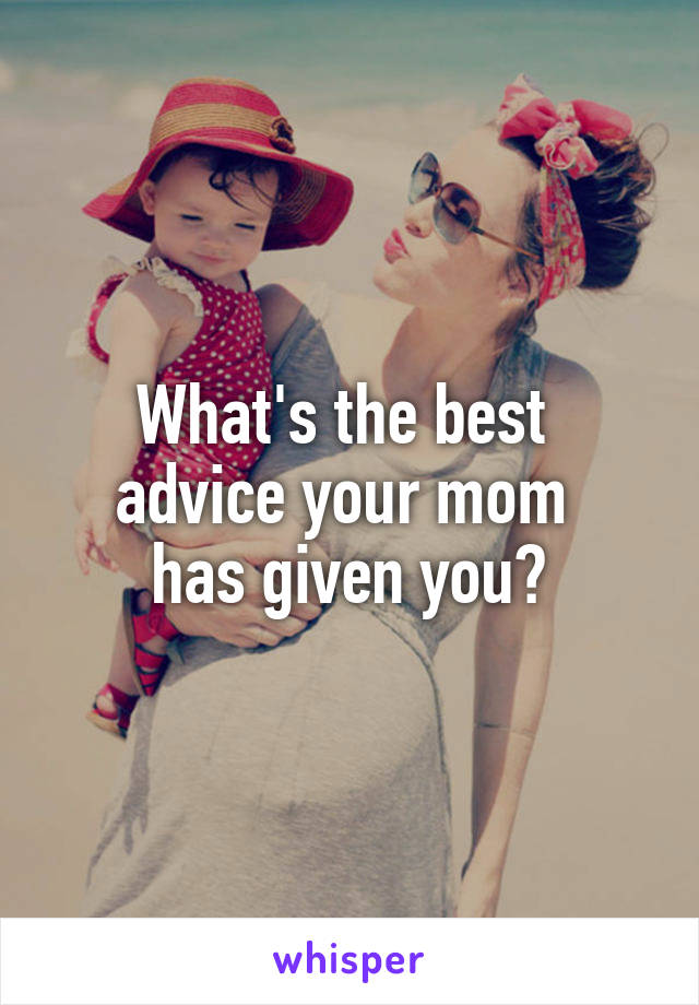 What's the best 
advice your mom 
has given you?
