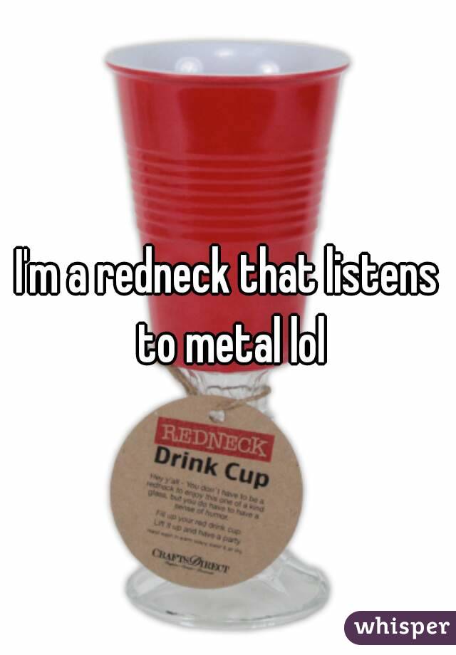 I'm a redneck that listens to metal lol