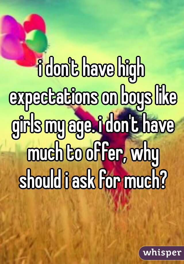 i don't have high expectations on boys like girls my age. i don't have much to offer, why should i ask for much?