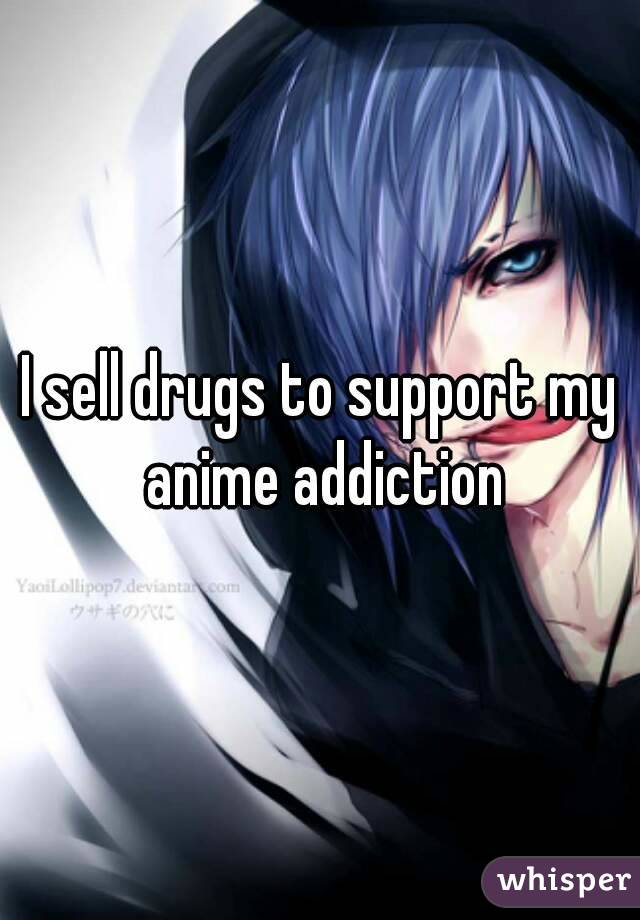 I sell drugs to support my anime addiction