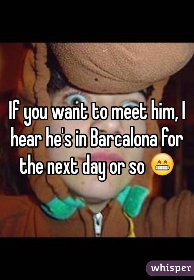 If you want to meet him, I hear he's in Barcalona for the next day or so 😁