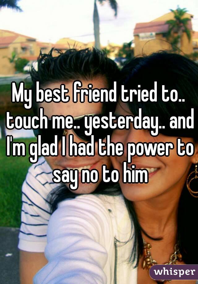 My best friend tried to.. touch me.. yesterday.. and I'm glad I had the power to say no to him