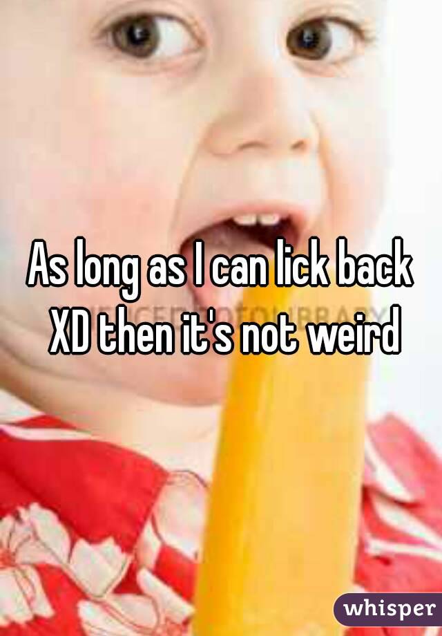 as-long-as-i-can-lick-back-xd-then-it-s-not-weird