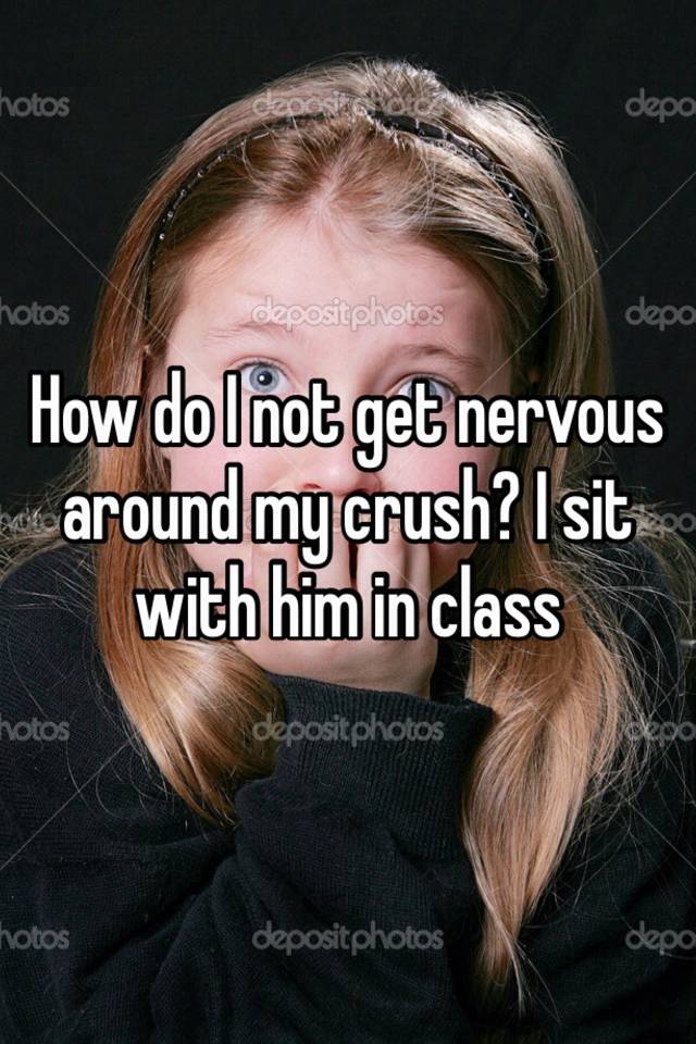 how-do-i-not-get-nervous-around-my-crush-i-sit-with-him-in-class