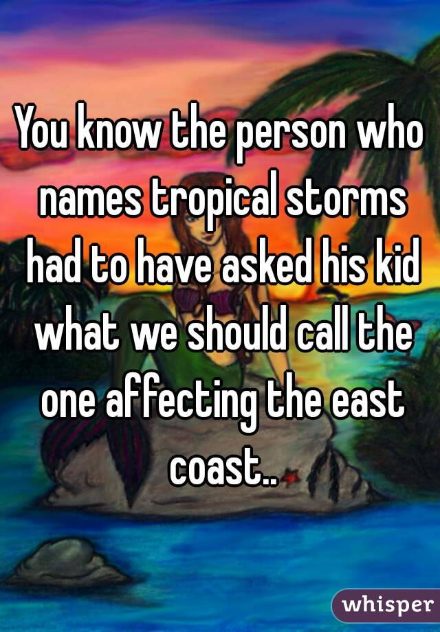 You know the person who names tropical storms had to have asked his kid what we should call the one affecting the east coast..