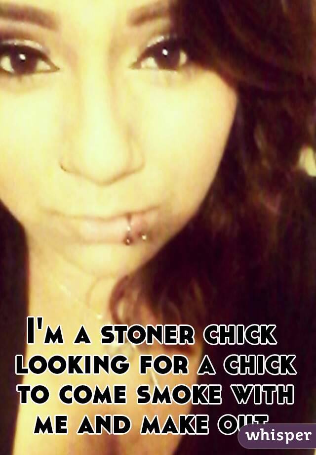 I'm a stoner chick looking for a chick to come smoke with me and make out 