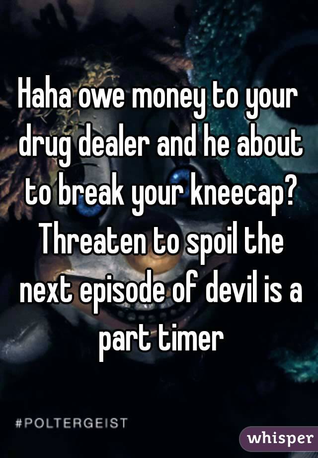 Haha owe money to your drug dealer and he about to break your kneecap? Threaten to spoil the next episode of devil is a part timer