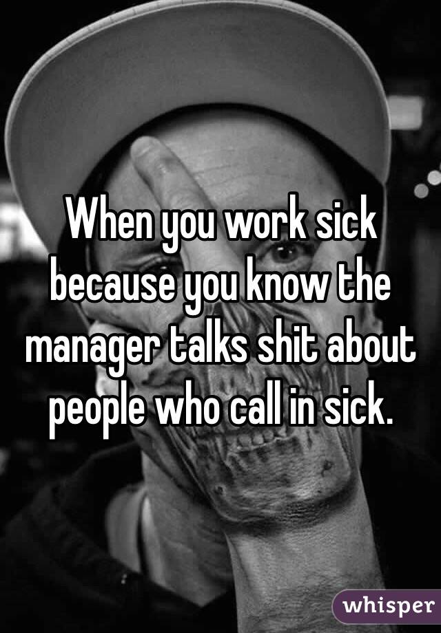 When you work sick because you know the manager talks shit about people who call in sick.