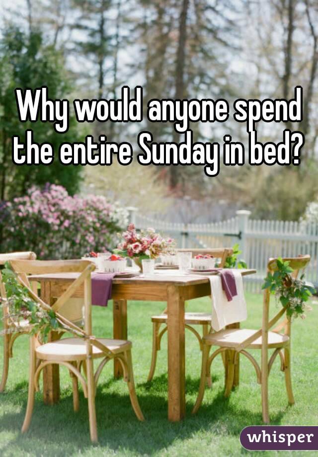 Why would anyone spend the entire Sunday in bed? 