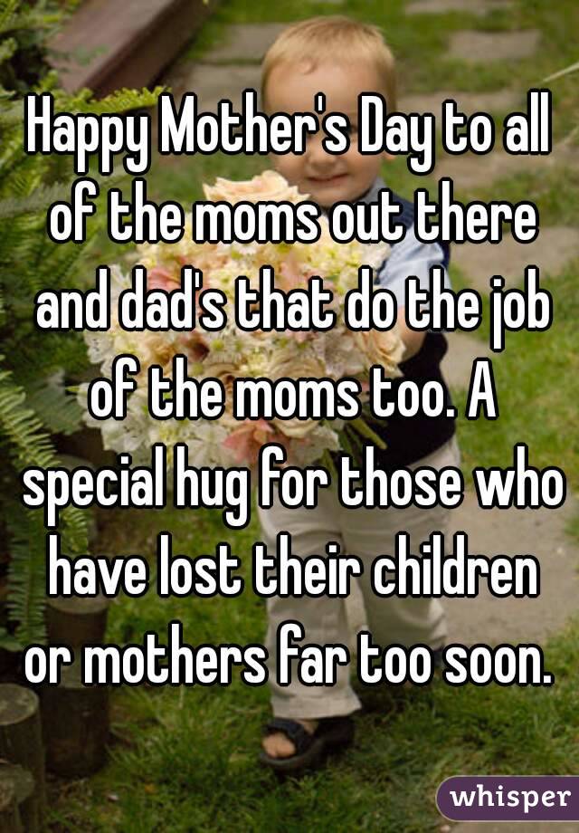 Happy Mother's Day to all of the moms out there and dad's that do the job of the moms too. A special hug for those who have lost their children or mothers far too soon. 