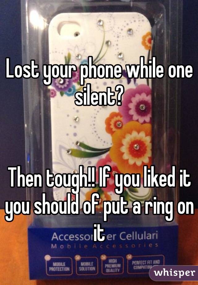 Lost your phone while one silent?


Then tough!! If you liked it you should of put a ring on it