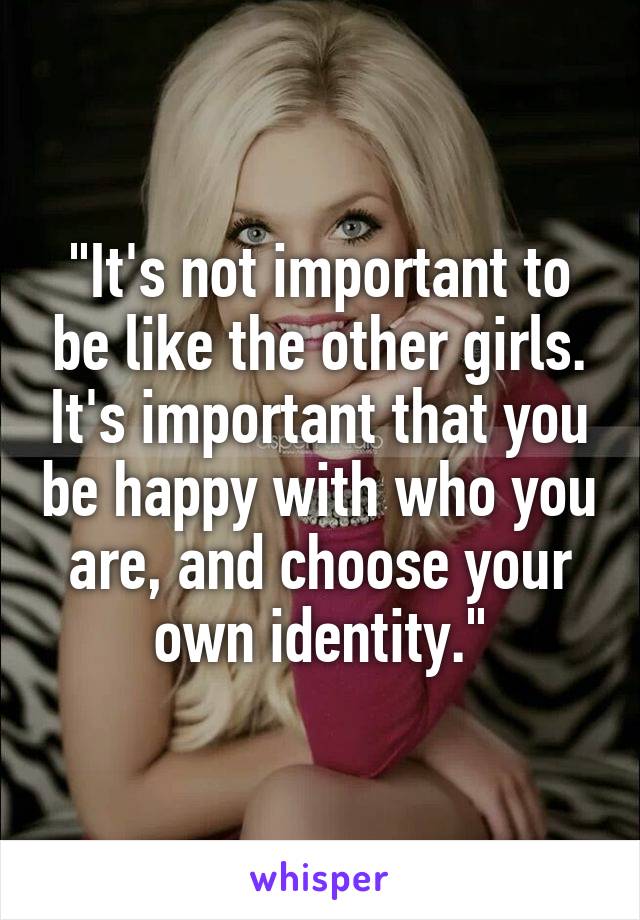 "It's not important to be like the other girls. It's important that you be happy with who you are, and choose your own identity."