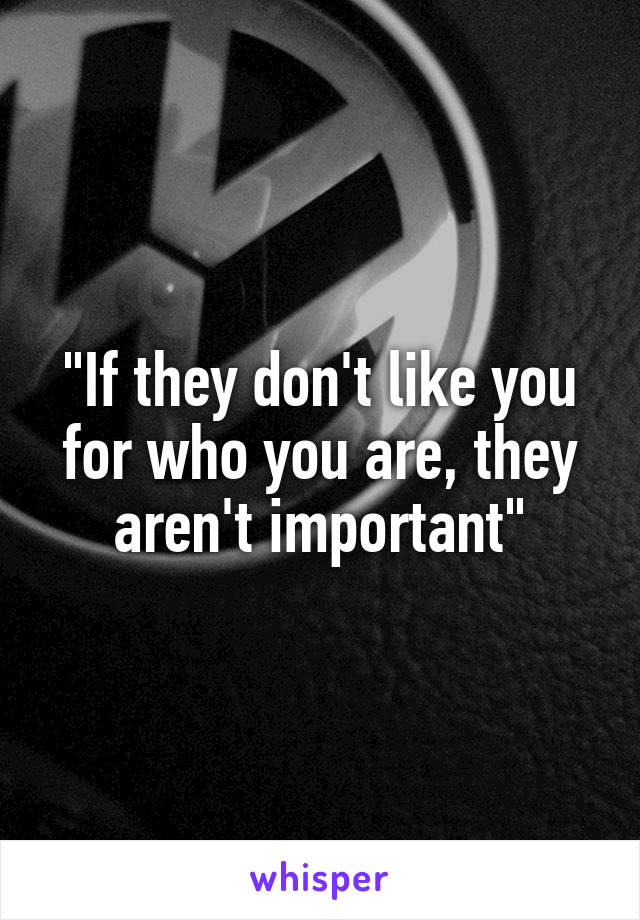 "If they don't like you for who you are, they aren't important"