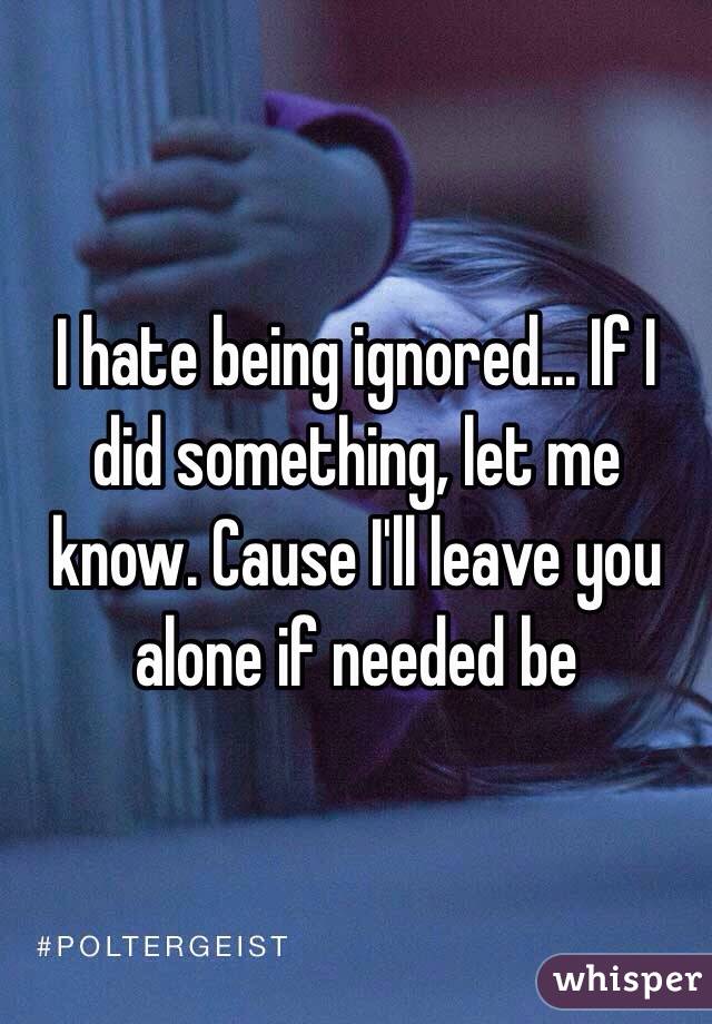 I hate being ignored... If I did something, let me know. Cause I'll ...