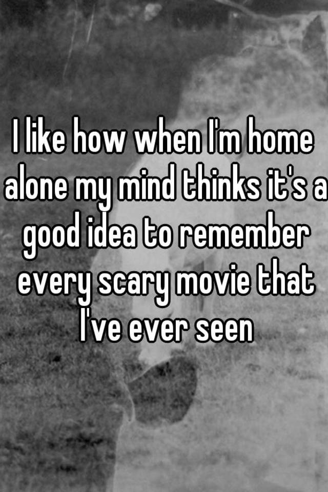 i-like-how-when-i-m-home-alone-my-mind-thinks-it-s-a-good-idea-to