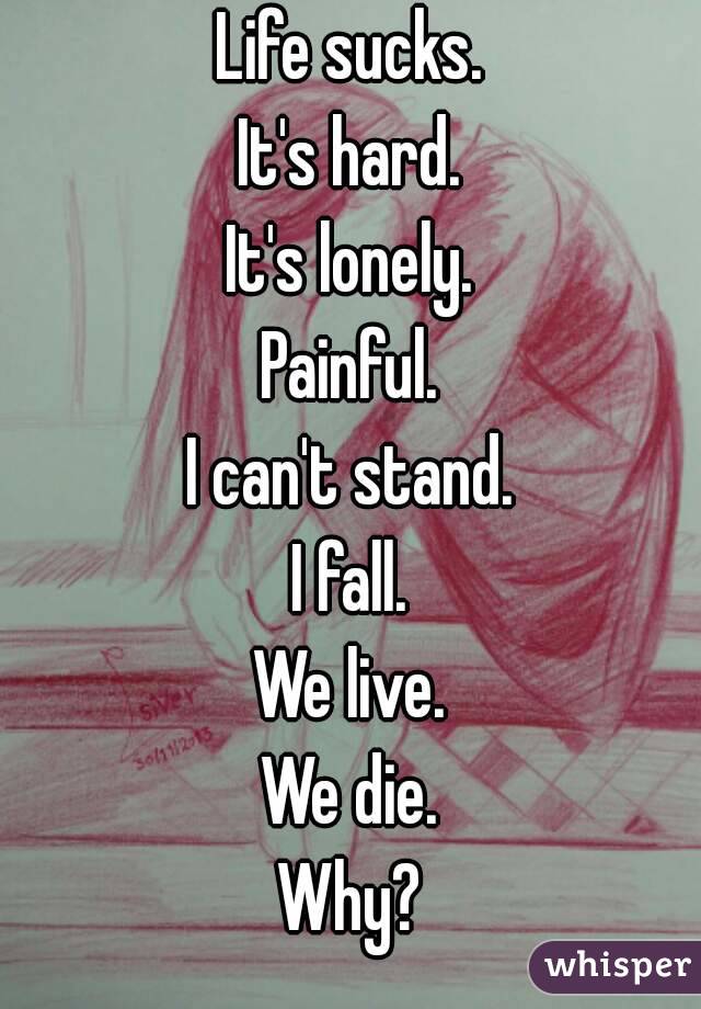 Life sucks.
It's hard.
It's lonely.
Painful.
I can't stand.
I fall.
We live.
We die.
Why?