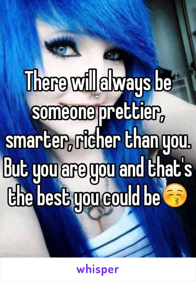 There will always be someone prettier, smarter, richer than you. But you are you and that's the best you could be😚