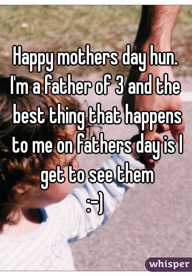 Happy mothers day hun.
I'm a father of 3 and the best thing that happens to me on fathers day is I get to see them
:-)