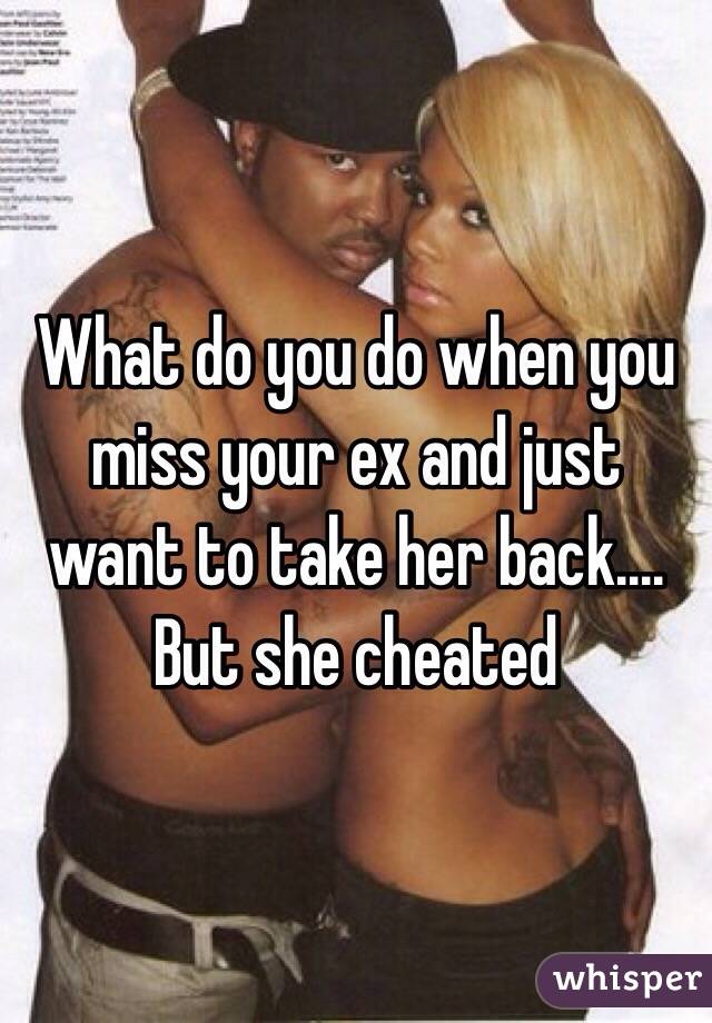 What do you do when you miss your ex and just want to take her back.... But she cheated 