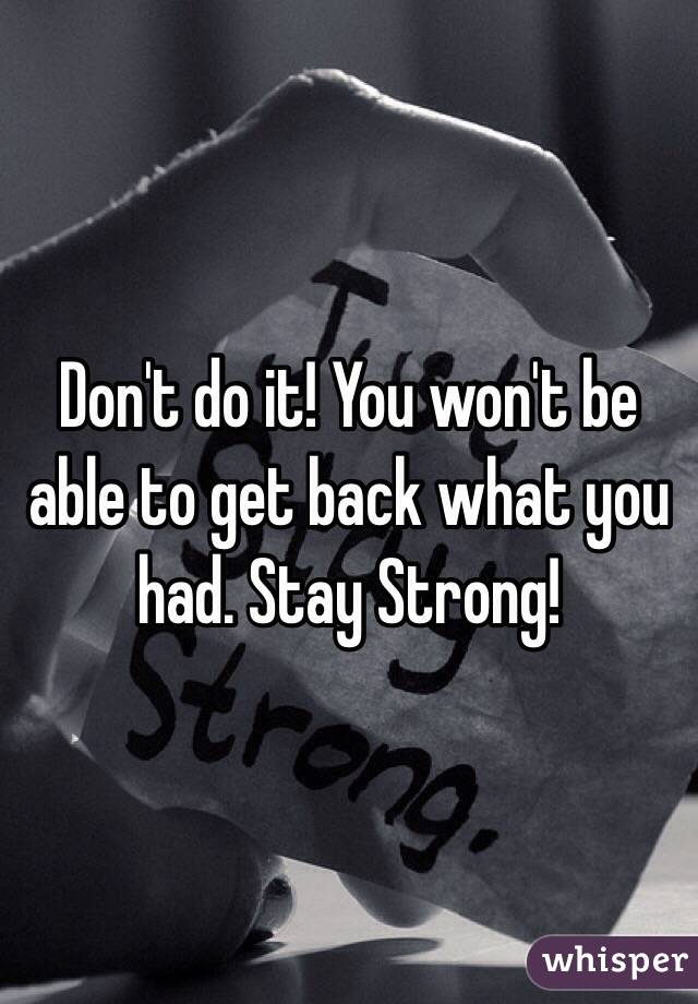 Don't do it! You won't be able to get back what you had. Stay Strong!