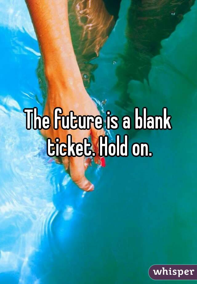 The future is a blank ticket. Hold on.