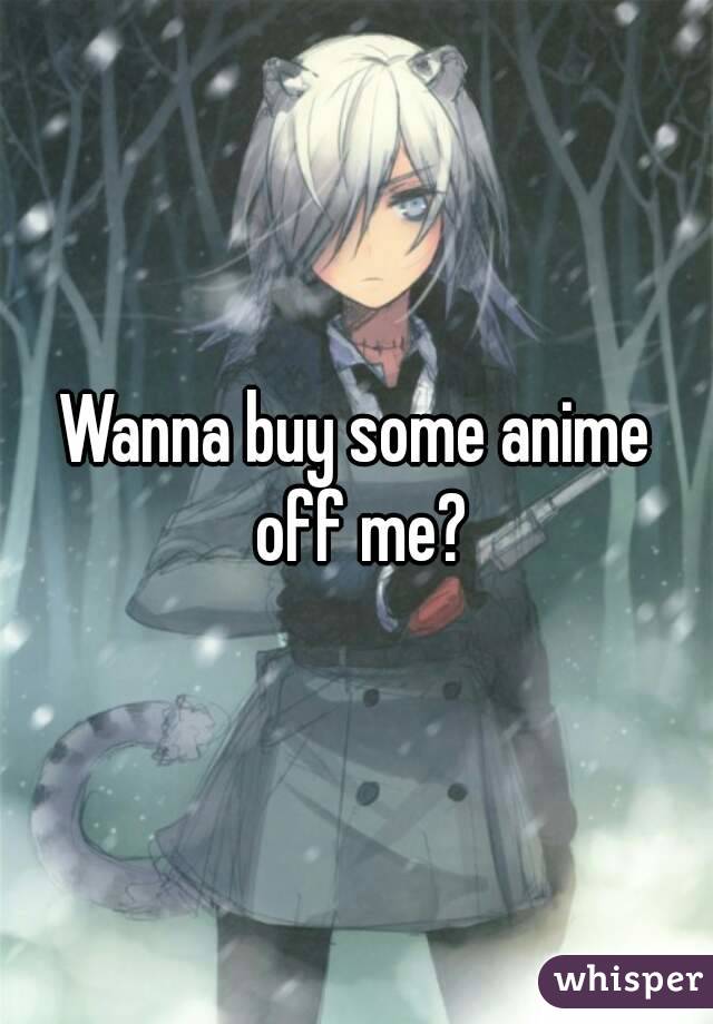 Wanna buy some anime off me?