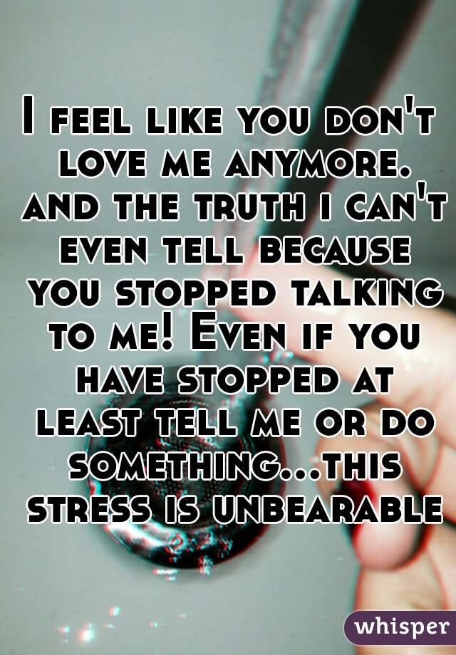 I feel like you don't love me anymore. and the truth i can't even tell because you stopped talking to me! Even if you have stopped at least tell me or do something...this stress is unbearable