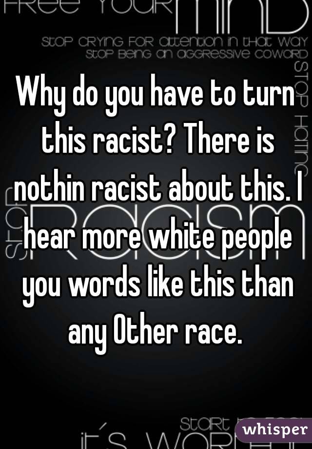 Why do you have to turn this racist? There is nothin racist about this. I hear more white people you words like this than any Other race. 