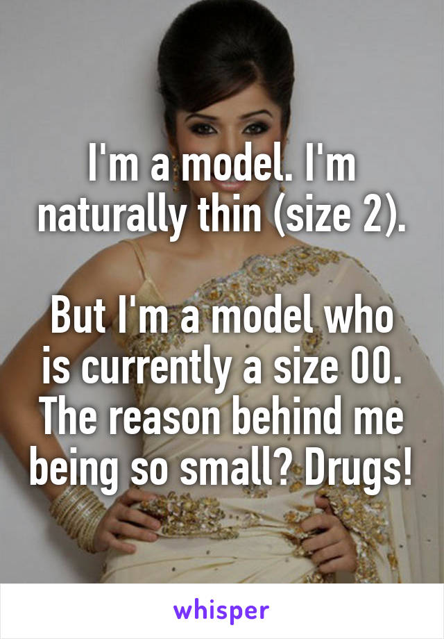 I'm a model. I'm naturally thin (size 2).

But I'm a model who is currently a size 00. The reason behind me being so small? Drugs!