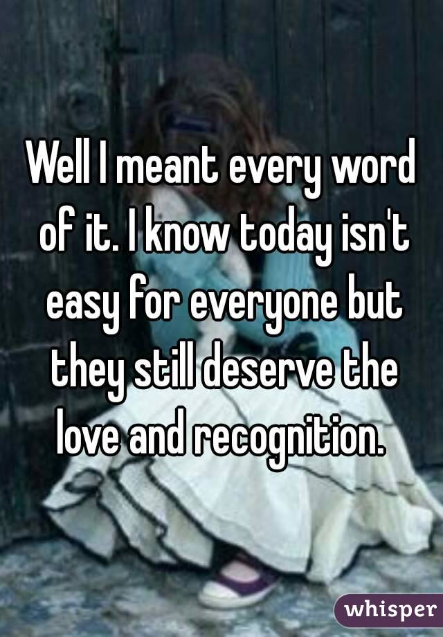 Well I meant every word of it. I know today isn't easy for everyone but they still deserve the love and recognition. 