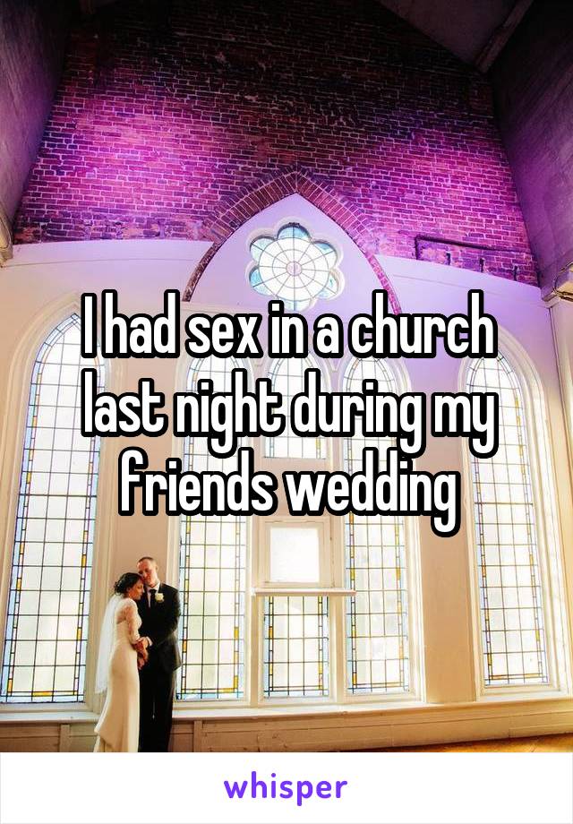 I had sex in a church last night during my friends wedding