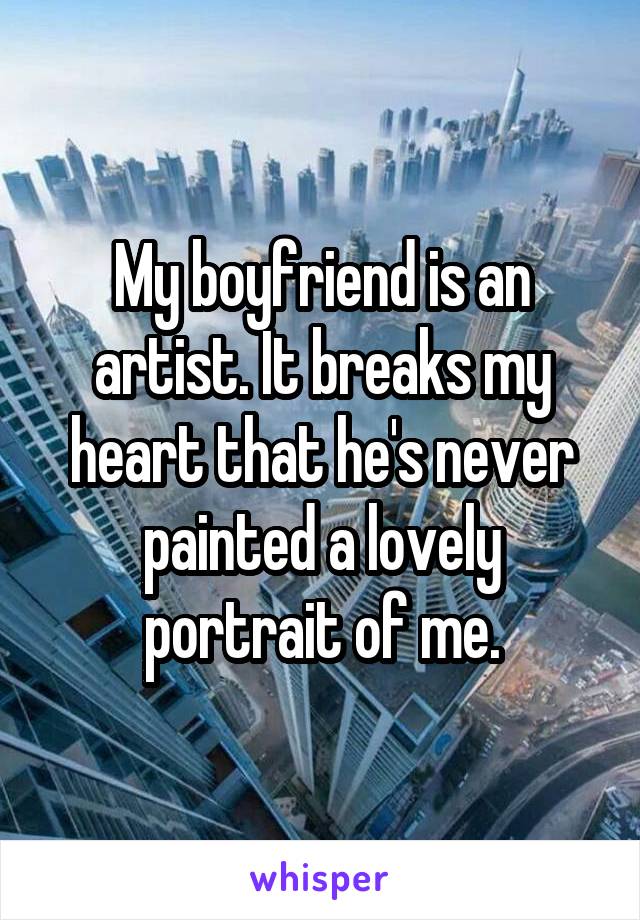 My boyfriend is an artist. It breaks my heart that he's never painted a lovely portrait of me.